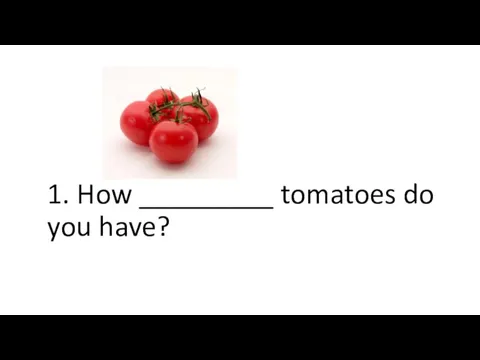 1. How _________ tomatoes do you have?