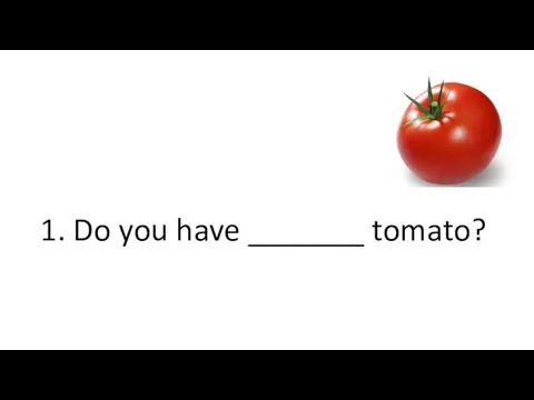 1. Do you have _______ tomato?