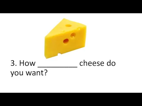 3. How _________ cheese do you want?