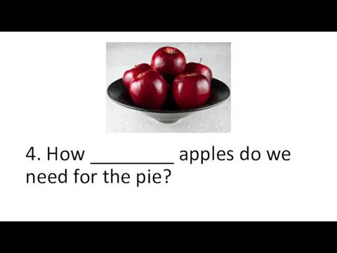 4. How ________ apples do we need for the pie?