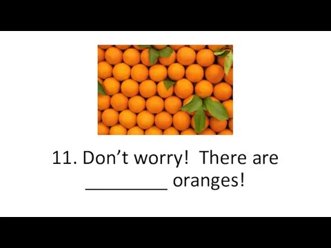 11. Don’t worry! There are ________ oranges!