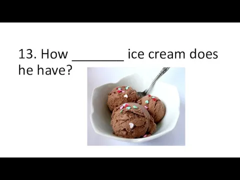 13. How _______ ice cream does he have?