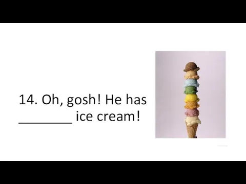 14. Oh, gosh! He has _______ ice cream!