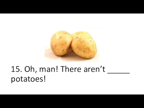 15. Oh, man! There aren’t _____ potatoes!
