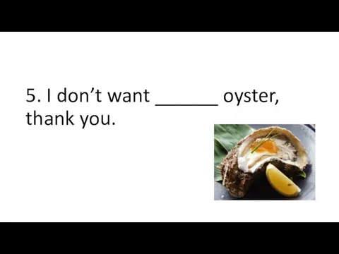 5. I don’t want ______ oyster, thank you.