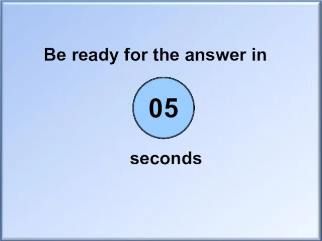 Be ready for the answer in seconds 00 01 02 03 04 05