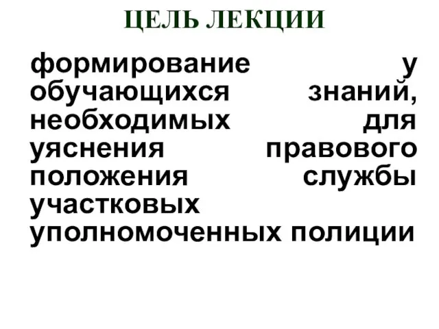 ЦЕЛЬ ЛЕКЦИИ формирование у обучающихся знаний, необходимых для уяснения правового положения службы участковых уполномоченных полиции