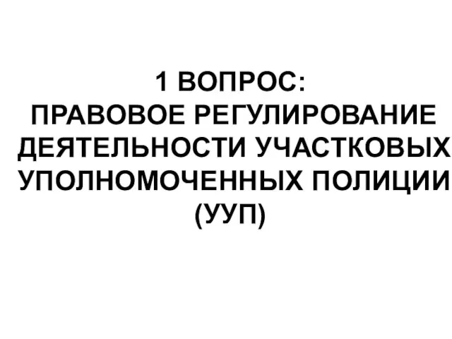 1 ВОПРОС: ПРАВОВОЕ РЕГУЛИРОВАНИЕ ДЕЯТЕЛЬНОСТИ УЧАСТКОВЫХ УПОЛНОМОЧЕННЫХ ПОЛИЦИИ (УУП)