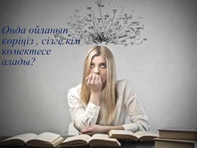 Онда ойланып көріңіз , сізге кім көмектесе алады?