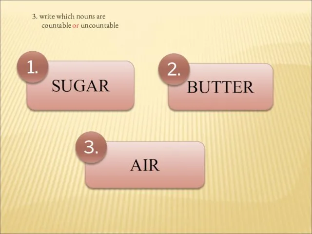 3. write which nouns are countable or uncountable SUGAR BUTTER AIR 1. 2. 3.