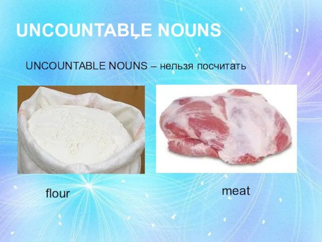 UNCOUNTABLE NOUNS UNCOUNTABLE NOUNS – нельзя посчитать flour meat