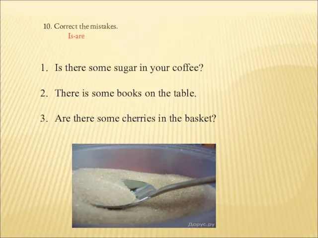 10. Correct the mistakes. Is-are Is there some sugar in