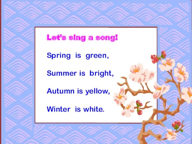 Let’s sing a song! Spring is green, Summer is bright, Autumn is yellow, Winter is white.