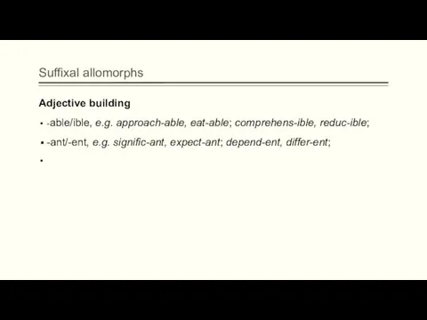 Suffixal allomorphs Adjective building -able/ible, e.g. approach-able, eat-able; comprehens-ible, reduc-ible; -ant/-ent, e.g. signific-ant, expect-ant; depend-ent, differ-ent;