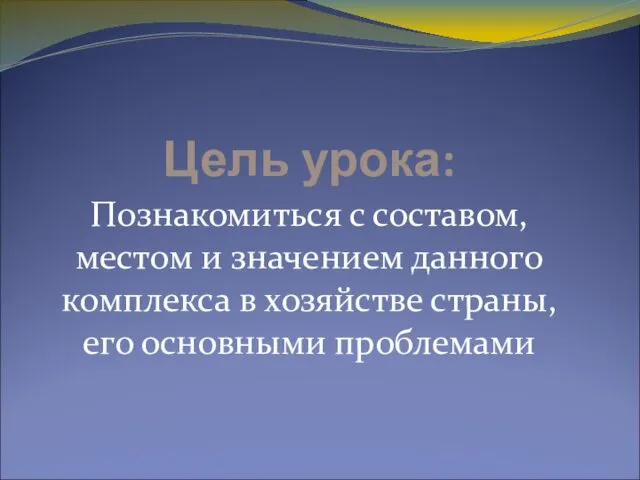 Цель урока: Познакомиться с составом, местом и значением данного комплекса в хозяйстве страны, его основными проблемами