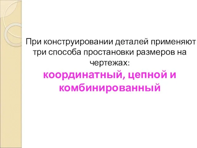 При конструировании деталей применяют три способа простановки размеров на чертежах: координатный, цепной и комбинированный