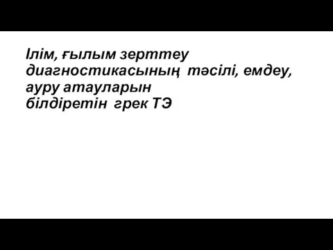 Ілім, ғылым зерттеу диагностикасының тәсілі, емдеу, ауру атауларын білдіретін грек ТЭ