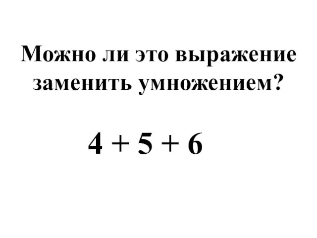 Можно ли это выражение заменить умножением? 4 + 5 + 6