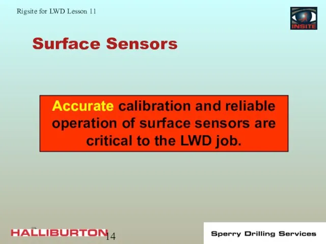Surface Sensors Accurate calibration and reliable operation of surface sensors are critical to the LWD job.