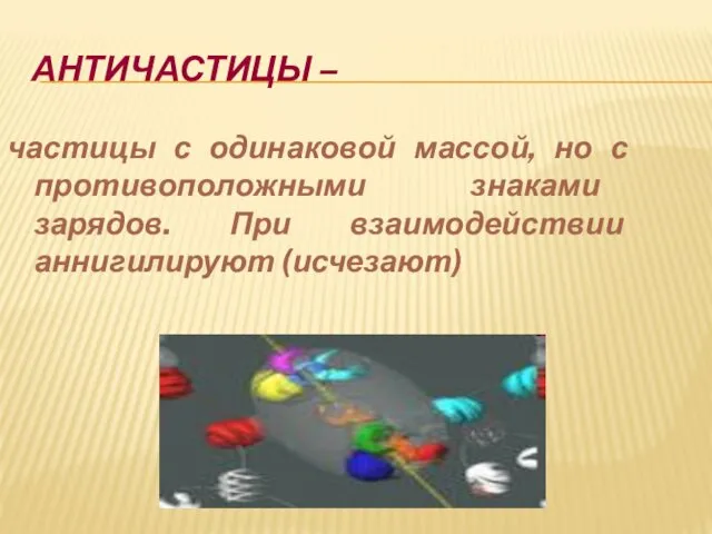 АНТИЧАСТИЦЫ – частицы с одинаковой массой, но с противоположными знаками зарядов. При взаимодействии аннигилируют (исчезают)