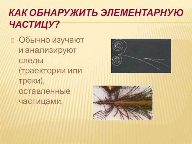 КАК ОБНАРУЖИТЬ ЭЛЕМЕНТАРНУЮ ЧАСТИЦУ? Обычно изучают и анализируют следы (траектории или треки), оставленные частицами.