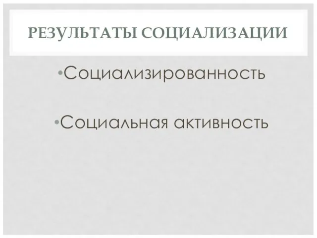 РЕЗУЛЬТАТЫ СОЦИАЛИЗАЦИИ Социализированность Социальная активность