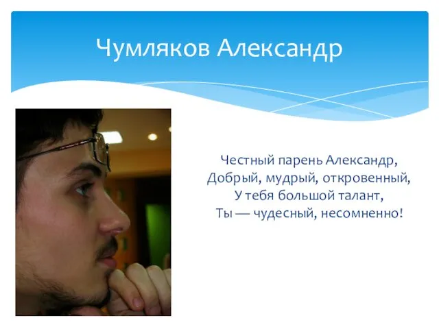 Честный парень Александр, Добрый, мудрый, откровенный, У тебя большой талант, Ты — чудесный, несомненно! Чумляков Александр