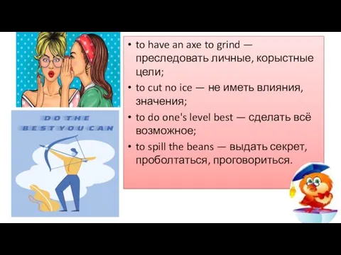 to have an axe to grind — преследовать личные, корыстные