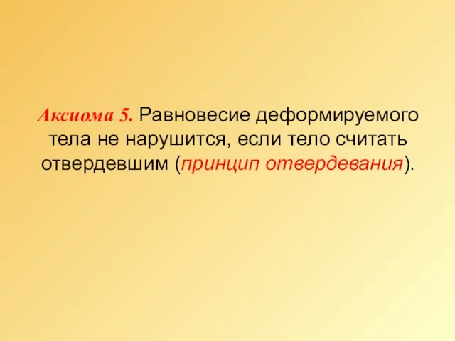 Аксиома 5. Равновесие деформируемого тела не нарушится, если тело считать отвердевшим (принцип отвердевания).