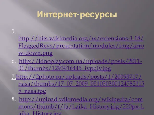 Интернет-ресурсы 5. http://bits.wikimedia.org/w/extensions-1.18/FlaggedRevs/presentation/modules/img/arrow-down.png 6. http://kinoplay.com.ua/uploads/posts/2011-01/thumbs/1293916445_ivpqlv.jpg 7.http://2photo.ru/uploads/posts/1/20090717/nasa/thumbs/17_07_2009_0510503001247821155_nasa.jpg 8. http://upload.wikimedia.org/wikipedia/commons/thumb/f/fa/Laika_History.jpg/220px-Laika_History.jpg