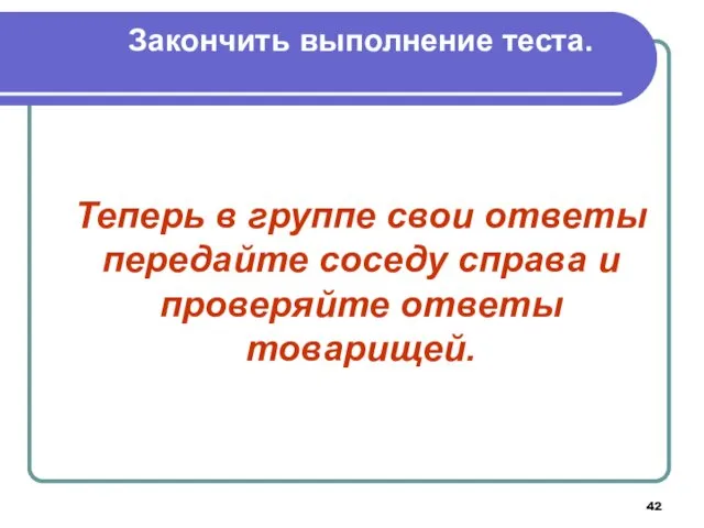 Закончить выполнение теста. Теперь в группе свои ответы передайте соседу справа и проверяйте ответы товарищей.