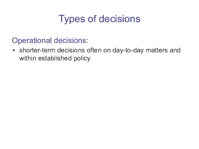 Types of decisions Operational decisions: shorter-term decisions often on day-to-day matters and within established policy