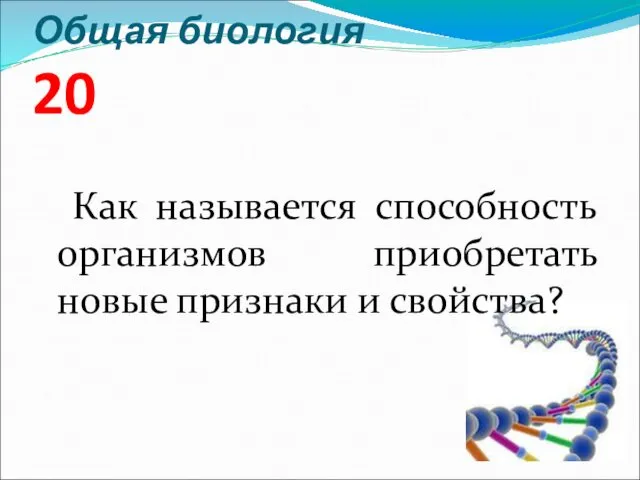 Общая биология 20 Как называется способность организмов приобретать новые признаки и свойства?