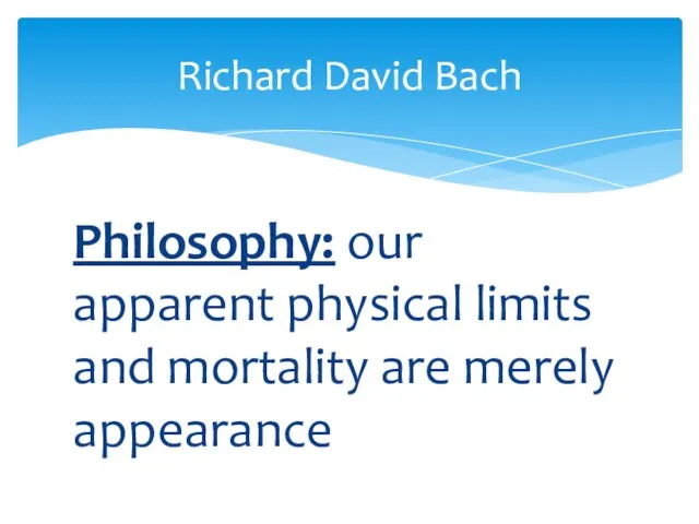 Philosophy: our apparent physical limits and mortality are merely appearance Richard David Bach