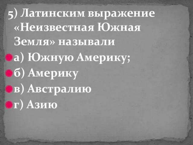 5) Латинским выражение «Неизвестная Южная Земля» называли а) Южную Америку; б) Америку в) Австралию г) Азию