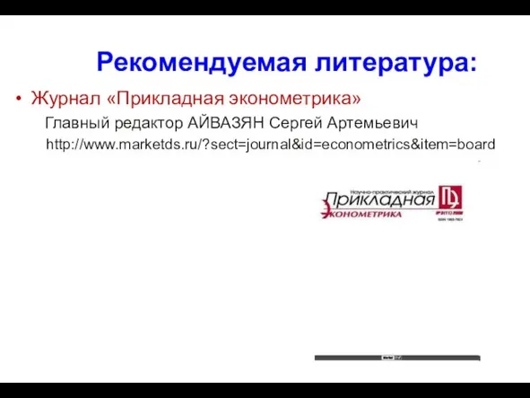 Рекомендуемая литература: Журнал «Прикладная эконометрика» Главный редактор АЙВАЗЯН Сергей Артемьевич http://www.marketds.ru/?sect=journal&id=econometrics&item=board