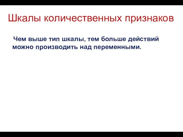 Шкалы количественных признаков Чем выше тип шкалы, тем больше действий можно производить над переменными.