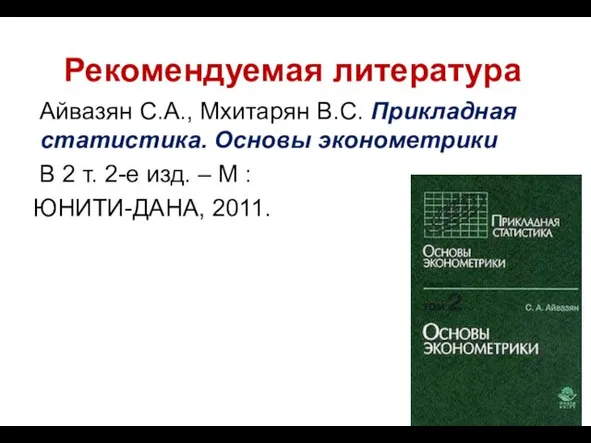 Рекомендуемая литература Айвазян С.А., Мхитарян В.С. Прикладная статистика. Основы эконометрики