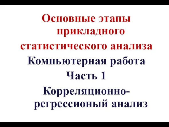 Основные этапы прикладного статистического анализа Компьютерная работа Часть 1 Корреляционно-регрессионый анализ