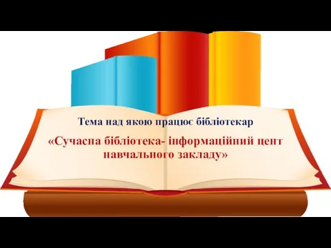 Тема над якою працює бібліотекар «Сучасна бібліотека- інформаційний цент навчального закладу»