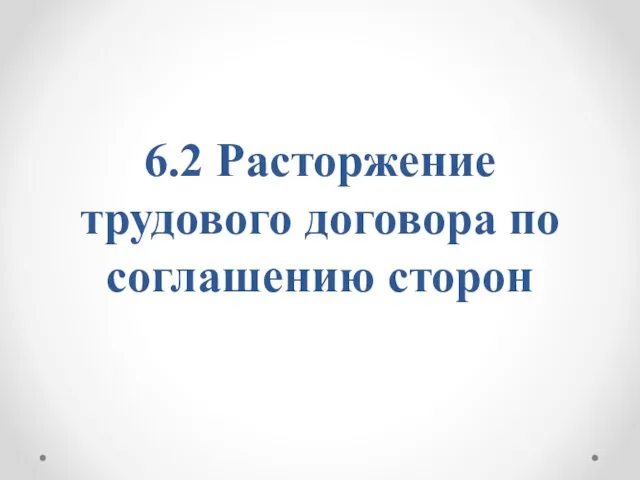 6.2 Расторжение трудового договора по соглашению сторон