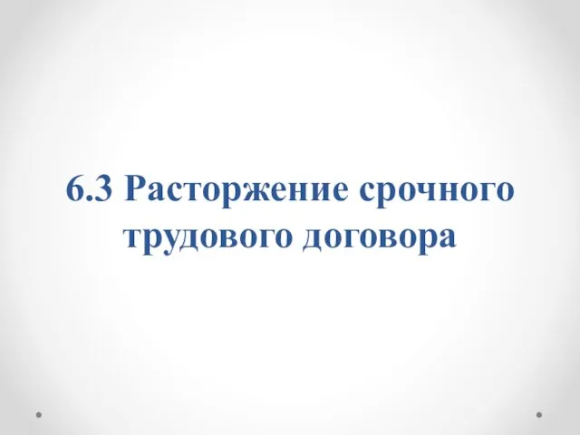 6.3 Расторжение срочного трудового договора