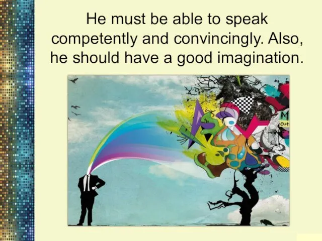 He must be able to speak competently and convincingly. Also, he should have a good imagination.