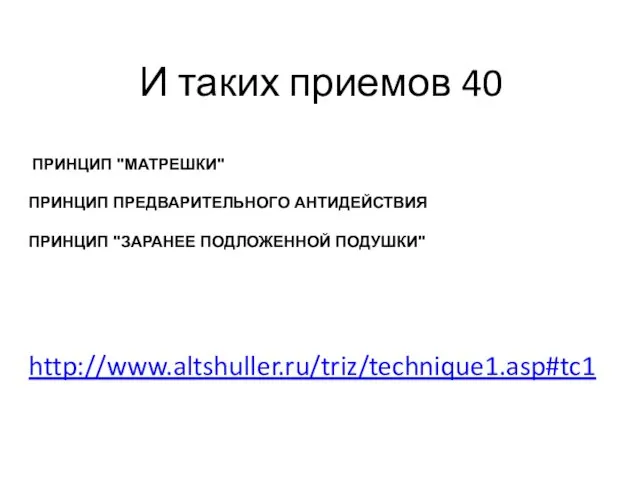 И таких приемов 40 http://www.altshuller.ru/triz/technique1.asp#tc1 ПРИНЦИП "МАТРЕШКИ" ПРИНЦИП ПРЕДВАРИТЕЛЬНОГО АНТИДЕЙСТВИЯ ПРИНЦИП "ЗАРАНЕЕ ПОДЛОЖЕННОЙ ПОДУШКИ"