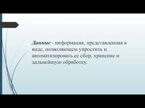 Данные - информация, представленная в виде, позволяющем упростить и автоматизировать ее сбор, хранение и дальнейшую обработку.