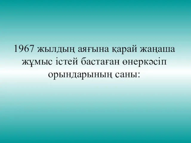 1967 жылдың аяғына қарай жаңаша жұмыс істей бастаған өнеркәсіп орындарының саны: