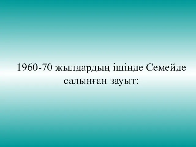 1960-70 жылдардың ішінде Семейде салынған зауыт: