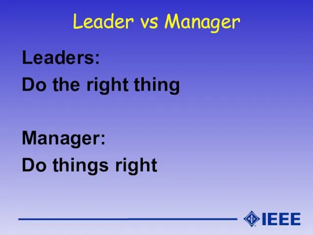 Leader vs Manager Leaders: Do the right thing Manager: Do things right