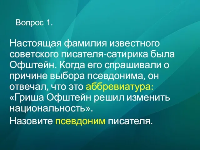 Вопрос 1. Настоящая фамилия известного советского писателя-сатирика была Офштейн. Когда