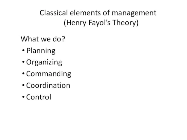 Classical elements of management (Henry Fayol’s Theory) What we do? Planning Organizing Commanding Coordination Control